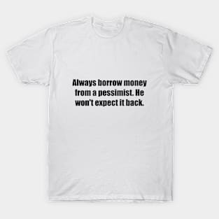 Always borrow money from a pessimist. He won't expect it back T-Shirt